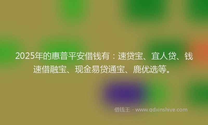 2025年的惠普平安借钱有：速贷宝、宜人贷、钱速借融宝、现金易贷通宝、鹿优选等。