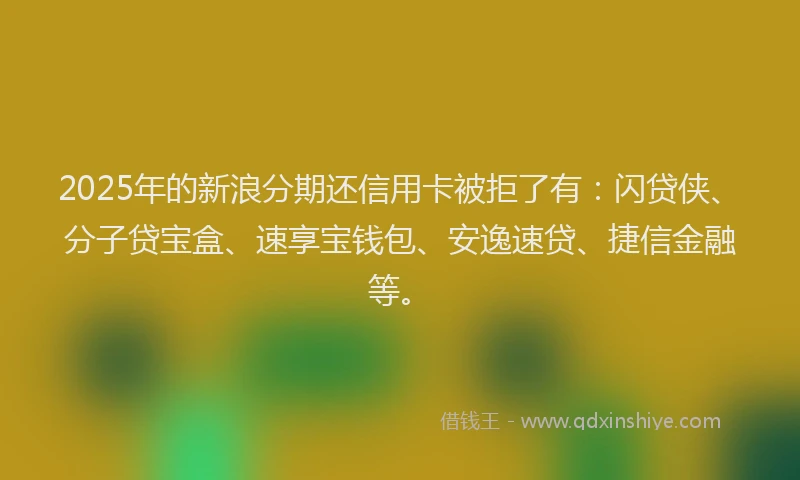 2025年的新浪分期还信用卡被拒了有：闪贷侠、分子贷宝盒、速享宝钱包、安逸速贷、捷信金融等。