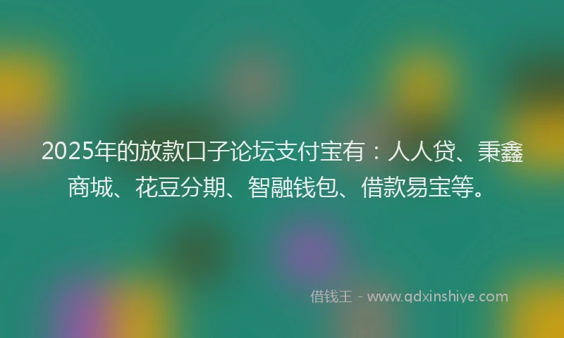 2025年的放款口子论坛支付宝有：人人贷、秉鑫商城、花豆分期、智融钱包、借款易宝等。