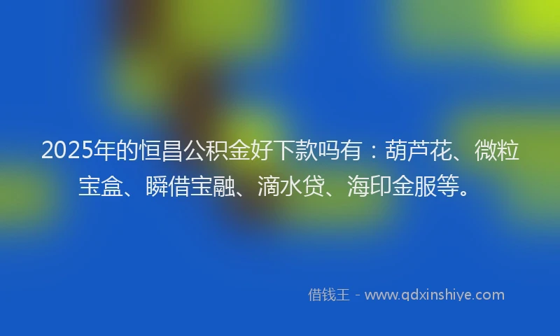 2025年的恒昌公积金好下款吗有：葫芦花、微粒宝盒、瞬借宝融、滴水贷、海印金服等。