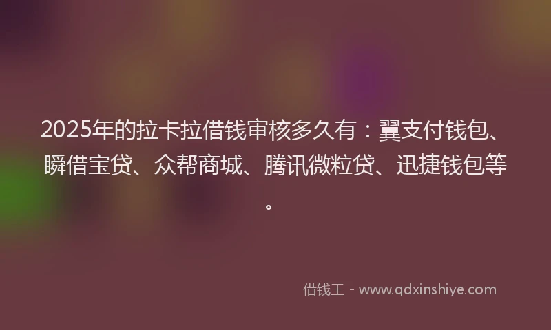 2025年的拉卡拉借钱审核多久有：翼支付钱包、瞬借宝贷、众帮商城、腾讯微粒贷、迅捷钱包等。