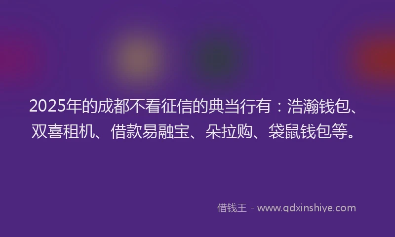 2025年的成都不看征信的典当行有：浩瀚钱包、双喜租机、借款易融宝、朵拉购、袋鼠钱包等。