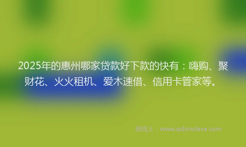 2025年的惠州哪家贷款好下款的快有：嗨购、聚财花、火火租机、爱木速借、信用卡管家等。