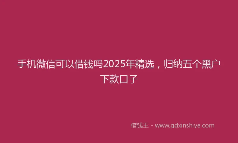 手机微信可以借钱吗2025年精选，归纳五个黑户下款口子