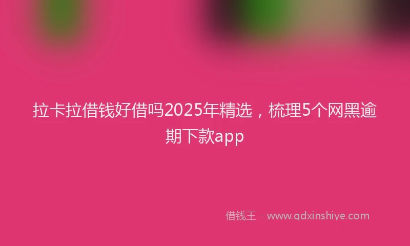 拉卡拉借钱好借吗2025年精选，梳理5个网黑逾期下款app