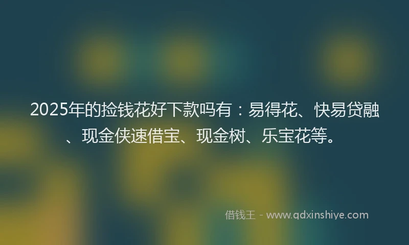 2025年的捡钱花好下款吗有：易得花、快易贷融、现金侠速借宝、现金树、乐宝花等。