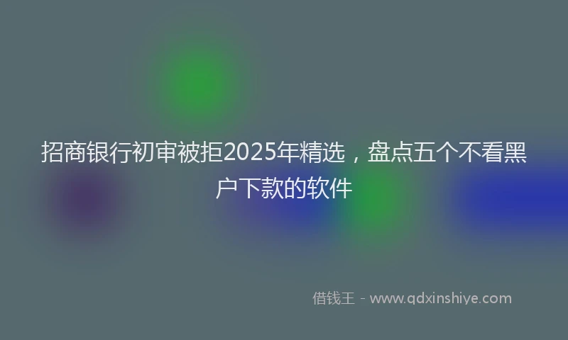 招商银行初审被拒2025年精选，盘点五个不看黑户下款的软件