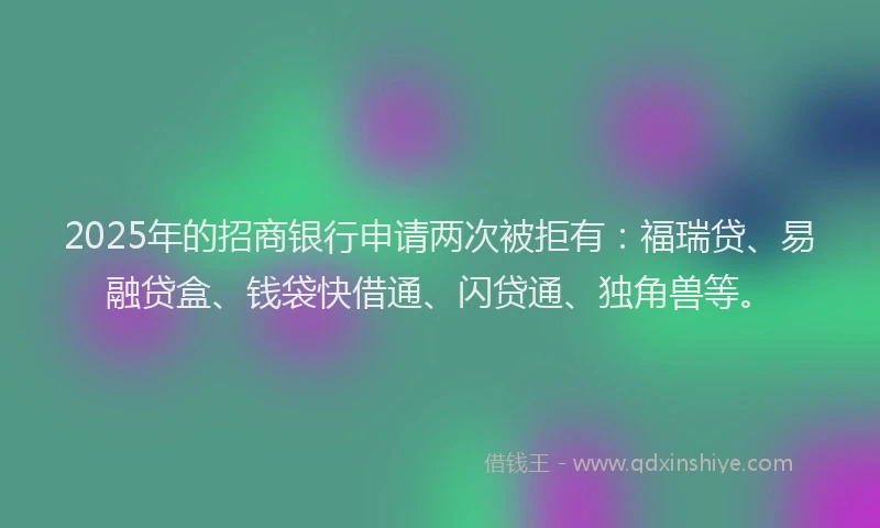 2025年的招商银行申请两次被拒有：福瑞贷、易融贷盒、钱袋快借通、闪贷通、独角兽等。