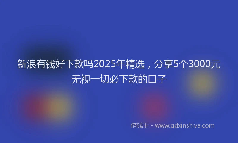 新浪有钱好下款吗2025年精选，分享5个3000元无视一切必下款的口子