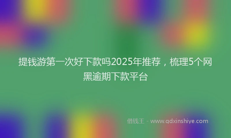 提钱游第一次好下款吗2025年推荐，梳理5个网黑逾期下款平台