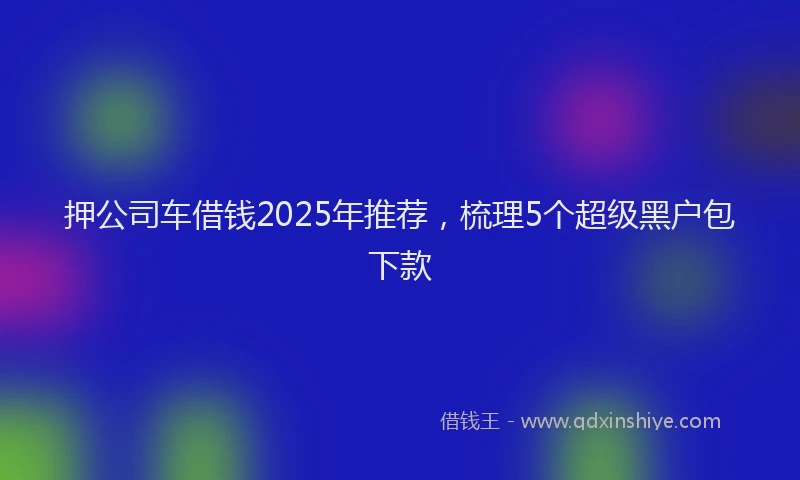 押公司车借钱2025年推荐，梳理5个超级黑户包下款