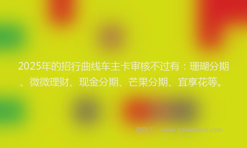 2025年的招行曲线车主卡审核不过有：珊瑚分期、微微理财、现金分期、芒果分期、宜享花等。