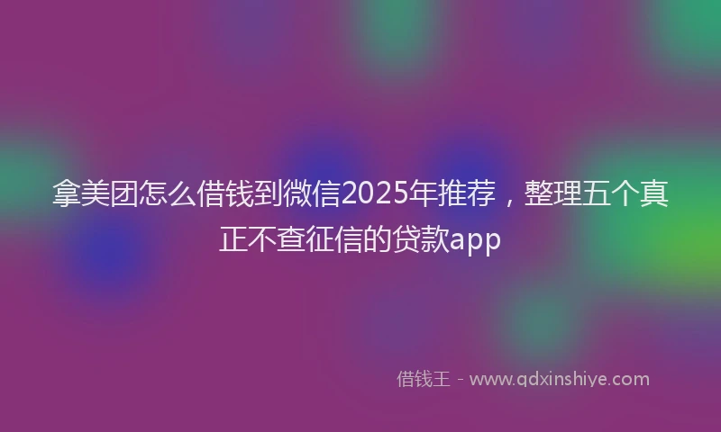 拿美团怎么借钱到微信2025年推荐，整理五个真正不查征信的贷款app