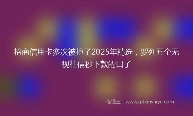 招商信用卡多次被拒了2025年精选，罗列五个无视征信秒下款的口子