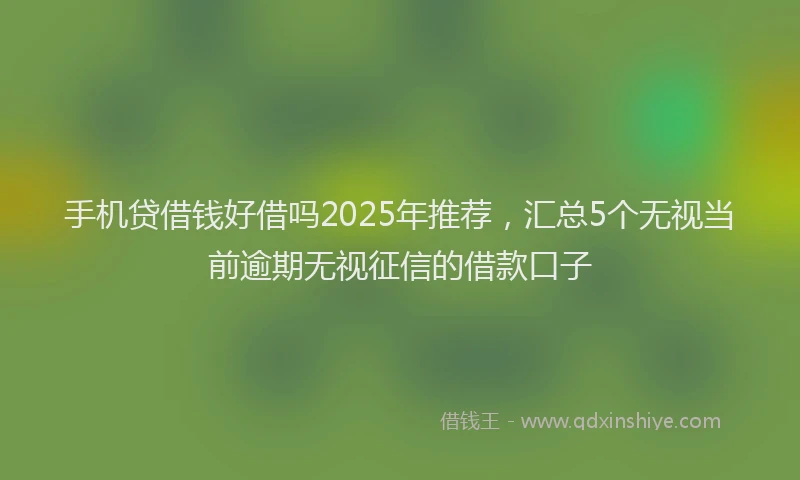 手机贷借钱好借吗2025年推荐，汇总5个无视当前逾期无视征信的借款口子