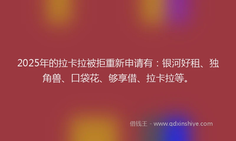 2025年的拉卡拉被拒重新申请有：银河好租、独角兽、口袋花、够享借、拉卡拉等。