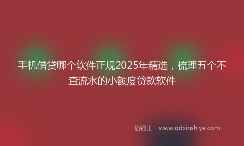 手机借贷哪个软件正规2025年精选，梳理五个不查流水的小额度贷款软件