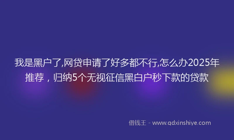我是黑户了,网贷申请了好多都不行,怎么办2025年推荐，归纳5个无视征信黑白户秒下款的贷款