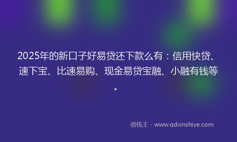 2025年的新口子好易贷还下款么有：信用快贷、速下宝、比速易购、现金易贷宝融、小融有钱等。