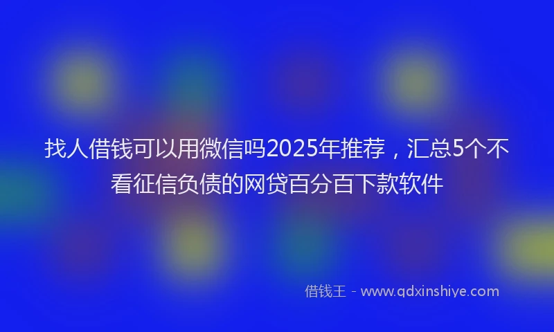 找人借钱可以用微信吗2025年推荐，汇总5个不看征信负债的网贷百分百下款软件