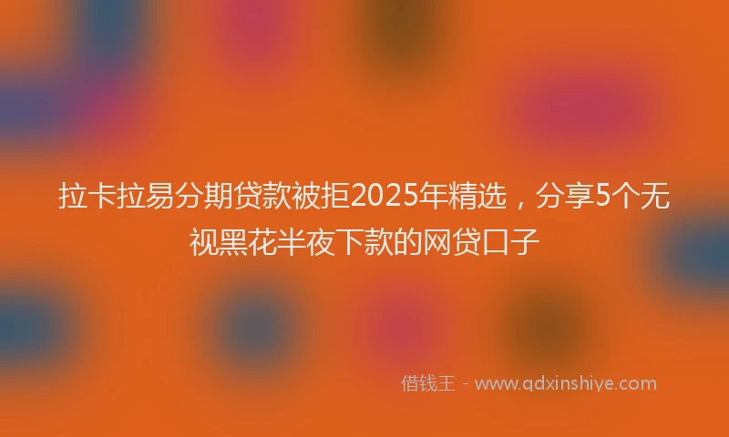 拉卡拉易分期贷款被拒2025年精选，分享5个无视黑花半夜下款的网贷口子
