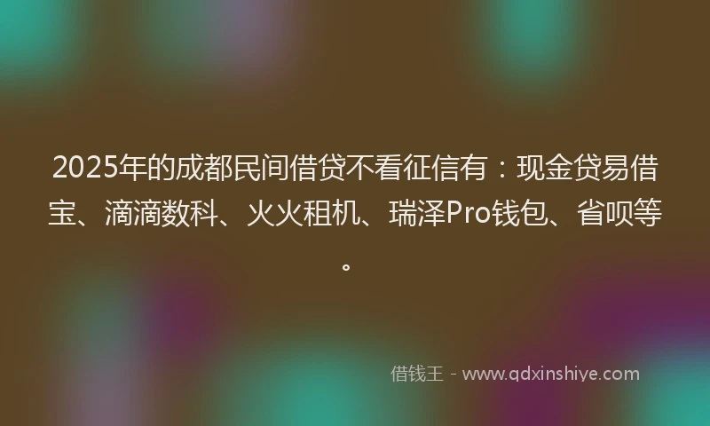 2025年的成都民间借贷不看征信有：现金贷易借宝、滴滴数科、火火租机、瑞泽Pro钱包、省呗等。