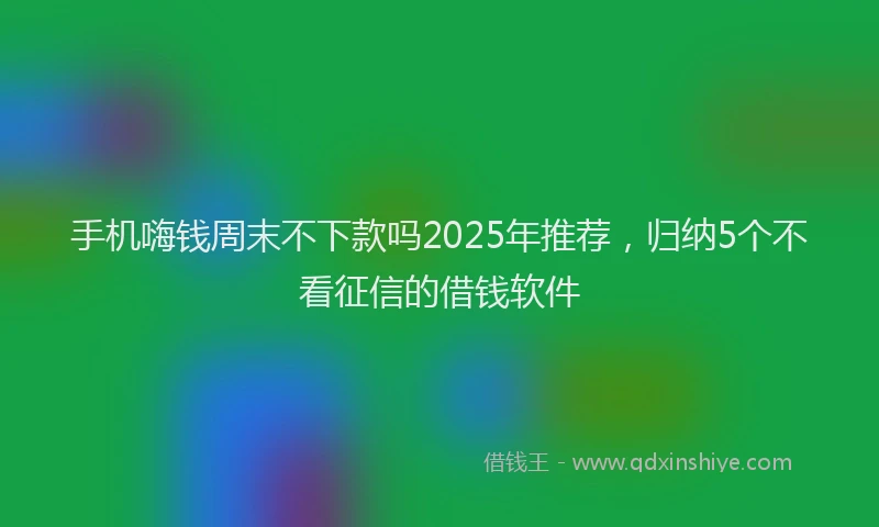 手机嗨钱周末不下款吗2025年推荐，归纳5个不看征信的借钱软件