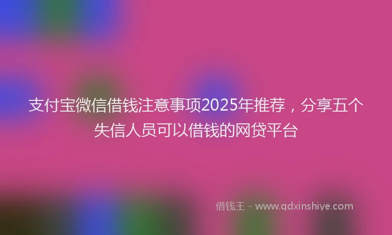 支付宝微信借钱注意事项2025年推荐，分享五个失信人员可以借钱的网贷平台