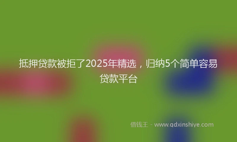 抵押贷款被拒了2025年精选，归纳5个简单容易贷款平台