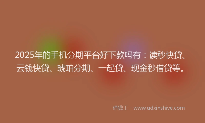 2025年的手机分期平台好下款吗有：读秒快贷、云钱快贷、琥珀分期、一起贷、现金秒借贷等。
