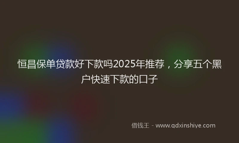 恒昌保单贷款好下款吗2025年推荐，分享五个黑户快速下款的口子