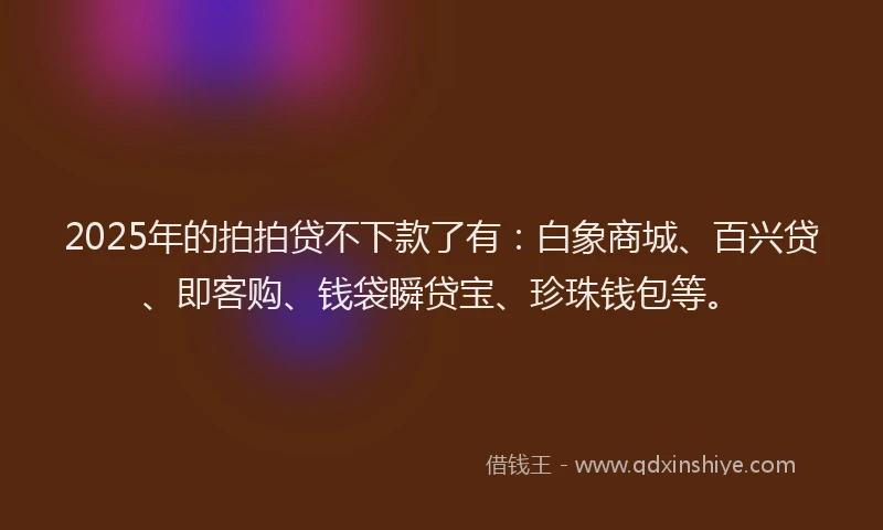 2025年的拍拍贷不下款了有：白象商城、百兴贷、即客购、钱袋瞬贷宝、珍珠钱包等。