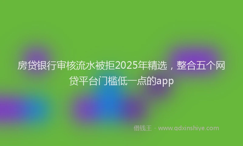 房贷银行审核流水被拒2025年精选，整合五个网贷平台门槛低一点的app