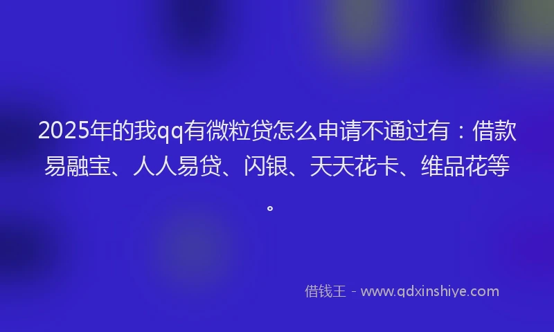 2025年的我qq有微粒贷怎么申请不通过有：借款易融宝、人人易贷、闪银、天天花卡、维品花等。