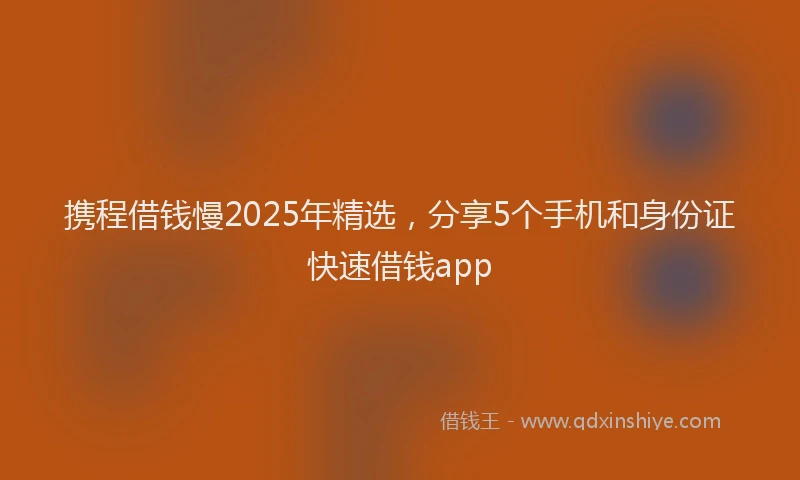 携程借钱慢2025年精选，分享5个手机和身份证快速借钱app