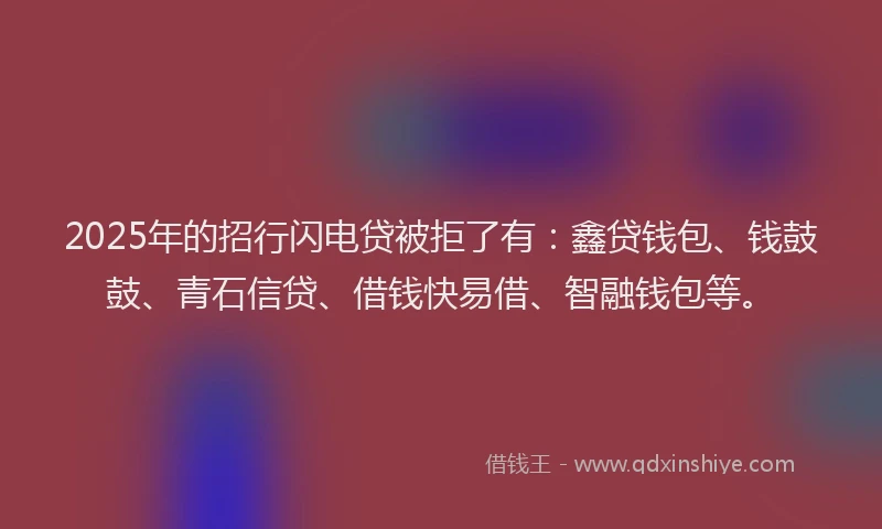 2025年的招行闪电贷被拒了有：鑫贷钱包、钱鼓鼓、青石信贷、借钱快易借、智融钱包等。