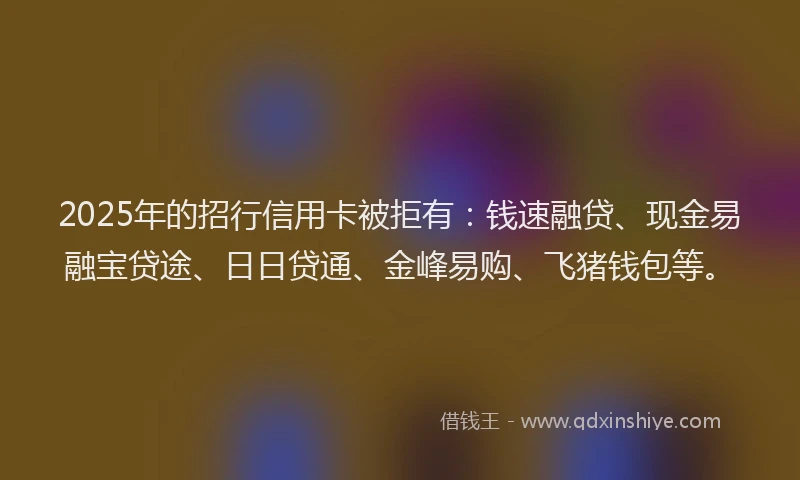 2025年的招行信用卡被拒有：钱速融贷、现金易融宝贷途、日日贷通、金峰易购、飞猪钱包等。