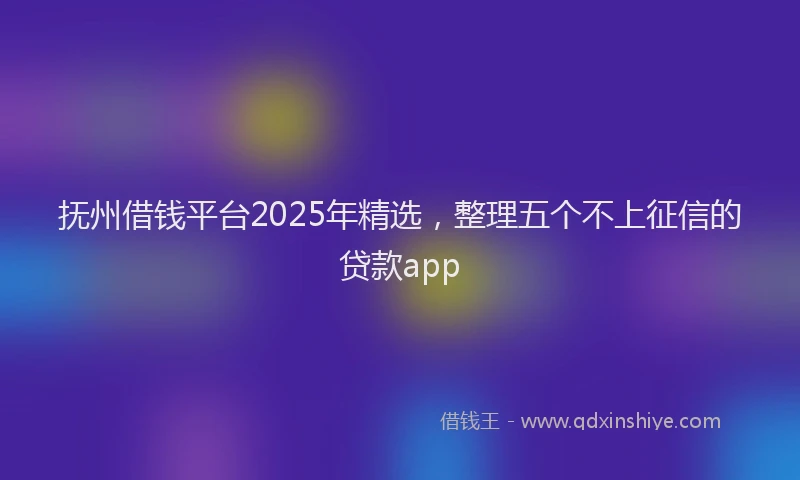 抚州借钱平台2025年精选，整理五个不上征信的贷款app