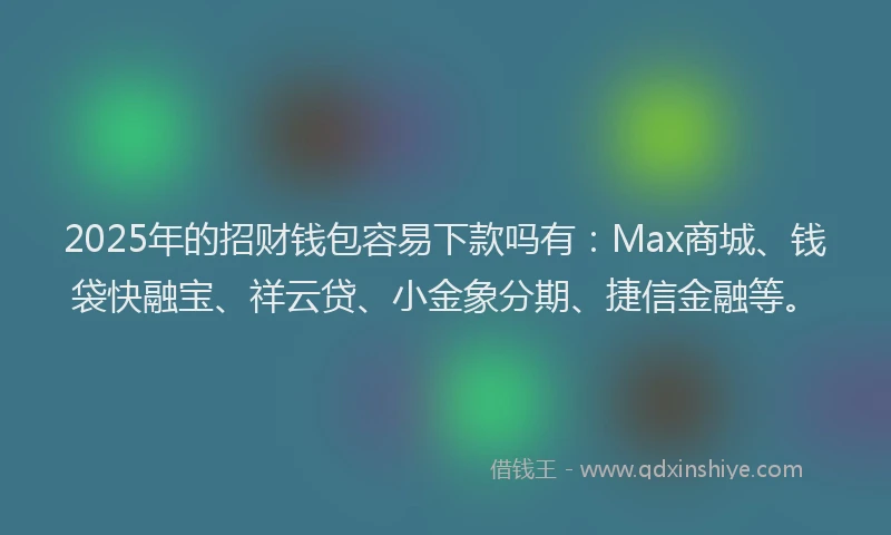 2025年的招财钱包容易下款吗有：Max商城、钱袋快融宝、祥云贷、小金象分期、捷信金融等。