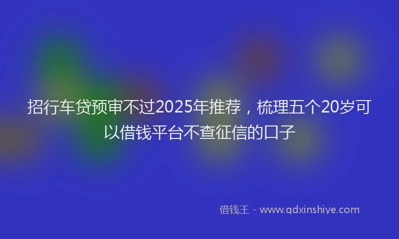 招行车贷预审不过2025年推荐，梳理五个20岁可以借钱平台不查征信的口子