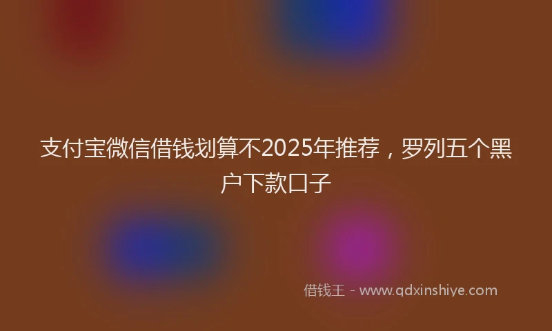 支付宝微信借钱划算不2025年推荐，罗列五个黑户下款口子