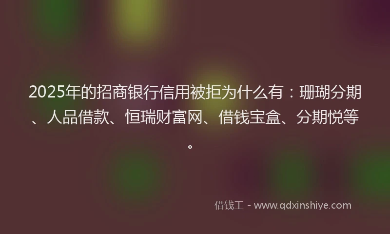 2025年的招商银行信用被拒为什么有：珊瑚分期、人品借款、恒瑞财富网、借钱宝盒、分期悦等。