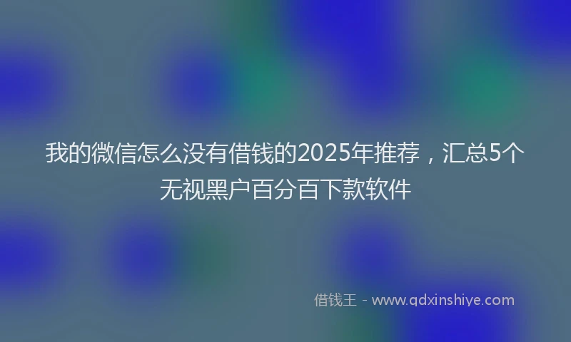 我的微信怎么没有借钱的2025年推荐，汇总5个无视黑户百分百下款软件
