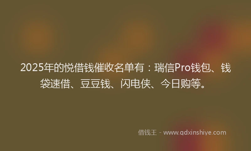 2025年的悦借钱催收名单有：瑞信Pro钱包、钱袋速借、豆豆钱、闪电侠、今日购等。
