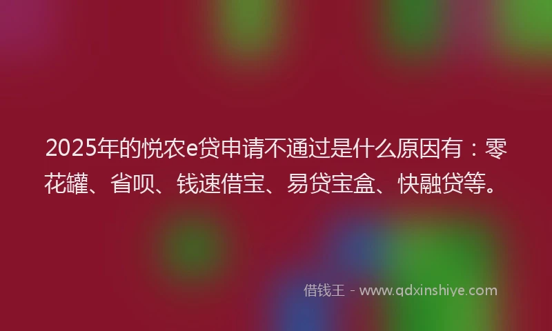 2025年的悦农e贷申请不通过是什么原因有：零花罐、省呗、钱速借宝、易贷宝盒、快融贷等。