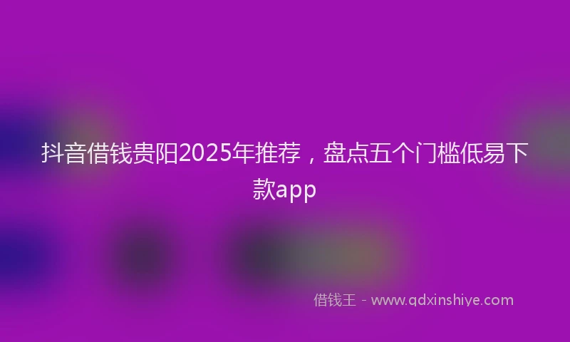 抖音借钱贵阳2025年推荐，盘点五个门槛低易下款app