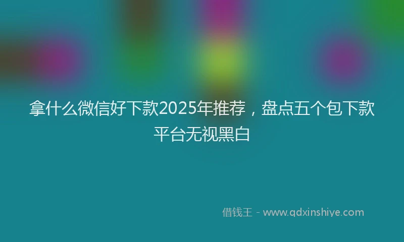 拿什么微信好下款2025年推荐，盘点五个包下款平台无视黑白