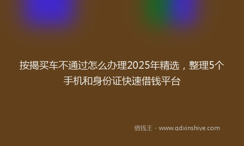 按揭买车不通过怎么办理2025年精选，整理5个手机和身份证快速借钱平台