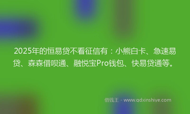 2025年的恒易贷不看征信有：小熊白卡、急速易贷、森森借呗通、融悦宝Pro钱包、快易贷通等。