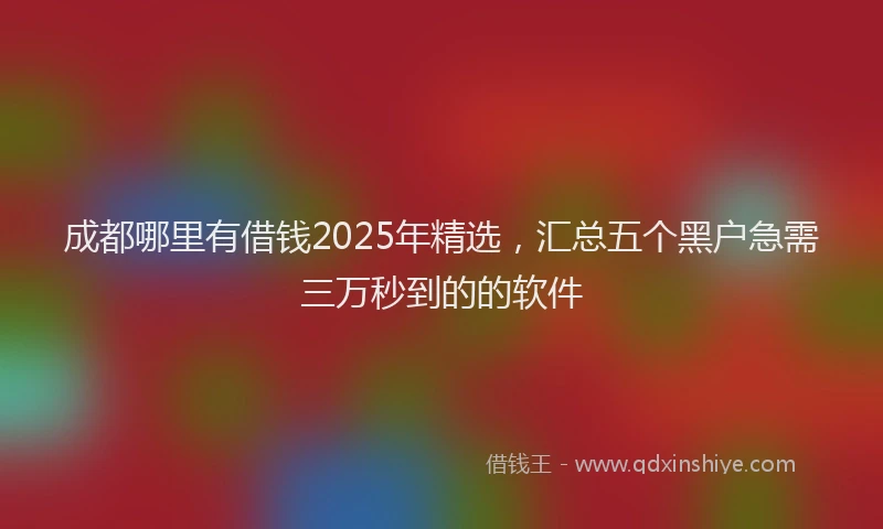 成都哪里有借钱2025年精选，汇总五个黑户急需三万秒到的的软件